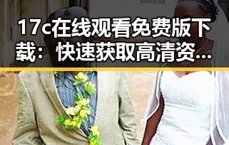 17c在线观看免费版下载：快速获取高清资源的实用指南