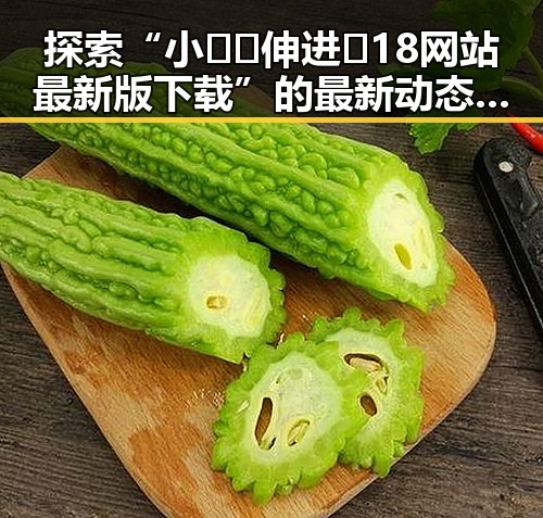 探索“小🐔🐔伸进🈲18网站最新版下载”的最新动态与趣闻