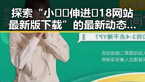 探索“小🐔🐔伸进🈲18网站最新版下载”的最新动态与趣闻