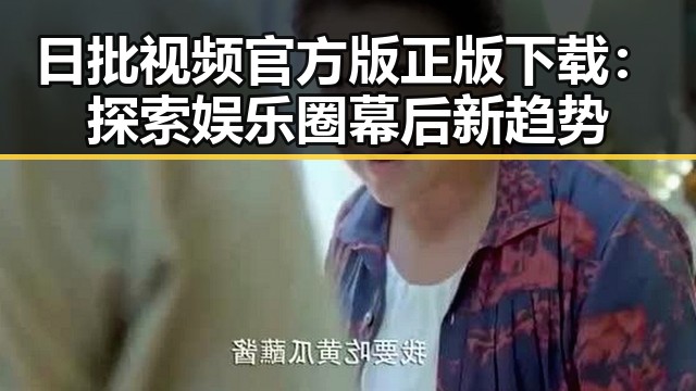 日批视频官方版正版下载:探索娱乐圈幕后新趋势