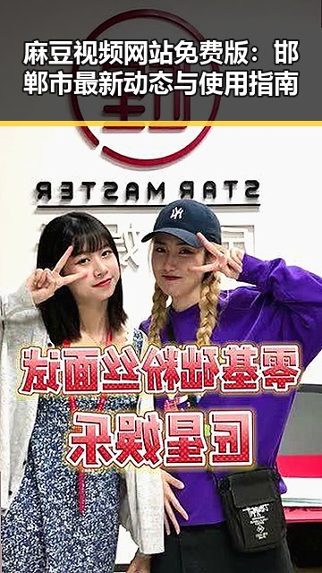 麻豆视频网站免费版:邯郸市最新动态与使用指南