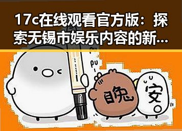 17c在线观看官方版:探索无锡市娱乐内容的新动态