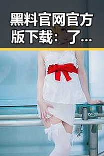 黑料 官网官方版下载:了解娱乐圈内幕的必备指南