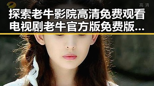 探索老牛影院高清免费观看电视剧老牛官方版免费版:最新在线观看体验对比