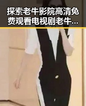 探索老牛影院高清免费观看电视剧老牛官方版免费版:最新在线观看体验对比