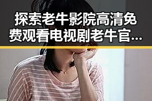 探索老牛影院高清免费观看电视剧老牛官方版免费版:最新在线观看体验对比