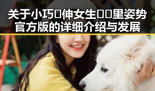 关于小巧🐥伸女生🍑🍑里姿势官方版的详细介绍与发展