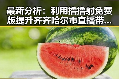 最新分析:利用撸撸射免费版提升齐齐哈尔市直播带货效果