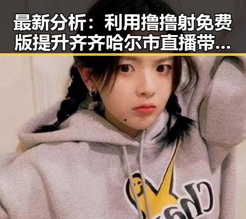 最新分析:利用撸撸射免费版提升齐齐哈尔市直播带货效果