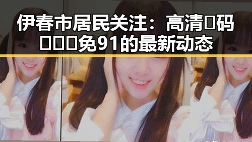 伊春市居民关注:高清🈚码🔞❌♋免91的最新动态
