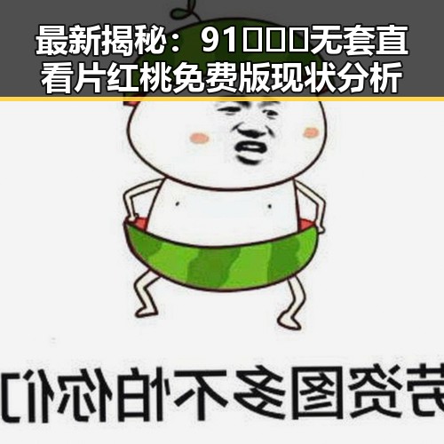 最新揭秘:91❌❌❌无套直看片红桃免费版现状分析