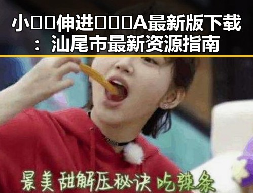 小🐔🐔伸进🈲🔞🔞A最新版下载：汕尾市最新资源指南