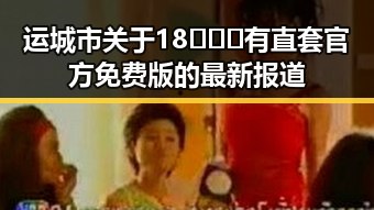 运城市关于18❌❌❌有直套官方免费版的最新报道