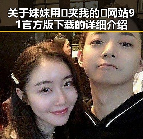 关于妺妺用🐻夹我的🍌网站91官方版下载的详细介绍