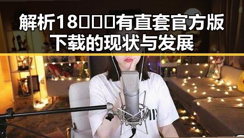 解析18❌❌❌有直套官方版下载的现状与发展