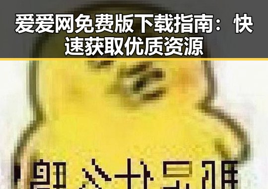 爱爱网免费版下载指南:快速获取优质资源