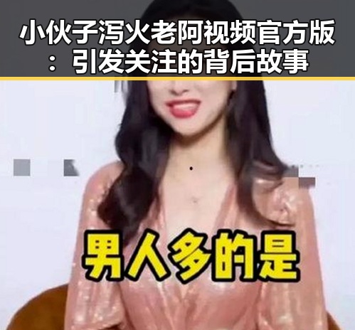 小伙子泻火老阿视频官方版:引发关注的背后故事