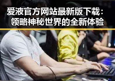 爱液官方网站最新版下载：领略神秘世界的全新体验