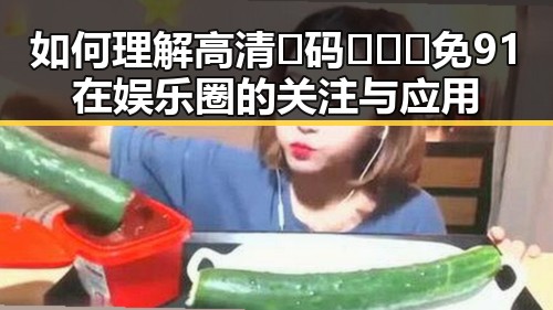 如何理解高清🈚码🔞❌♋免91在娱乐圈的关注与应用