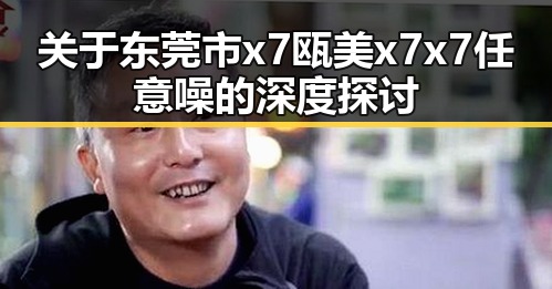 关于东莞市x7瓯美x7x7任意噪的深度探讨