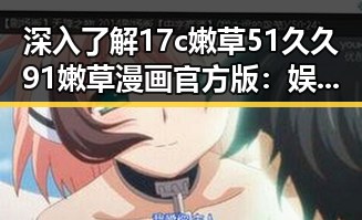 深入了解17c嫩草51久久91嫩草漫画官方版:娱乐圈的最新动态与影响