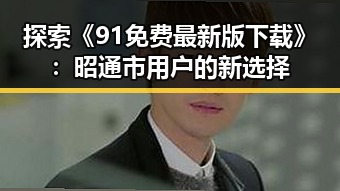 探索《91免费最新版下载》：昭通市用户的新选择