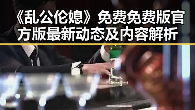 《乱公伦媳》免费免费版官方版最新动态及内容解析