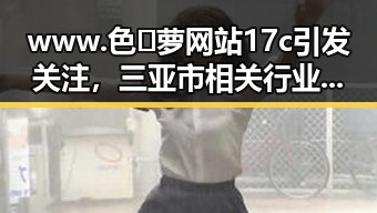 www.色😍萝网站17c引发关注，三亚市相关行业或将迎来新机遇