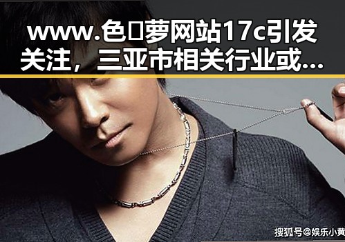www.色😍萝网站17c引发关注，三亚市相关行业或将迎来新机遇