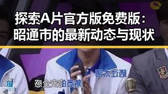 探索A片官方版免费版:昭通市的最新动态与现状