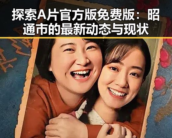 探索A片官方版免费版:昭通市的最新动态与现状