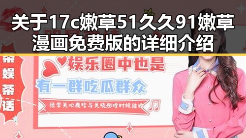 关于17c嫩草51久久91嫩草漫画免费版的详细介绍