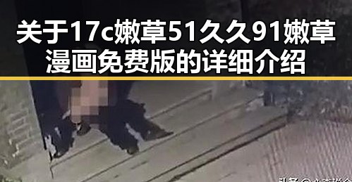 关于17c嫩草51久久91嫩草漫画免费版的详细介绍
