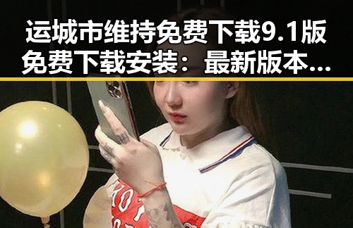 运城市维持免费下载9.1版免费下载安装：最新版本详解