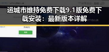 运城市维持免费下载9.1版免费下载安装:最新版本详解