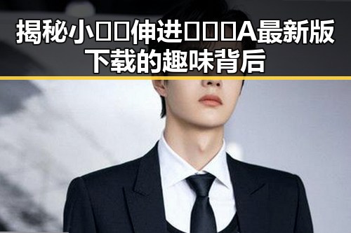 揭秘小🐔🐔伸进🈲🔞🔞A最新版下载的趣味背后