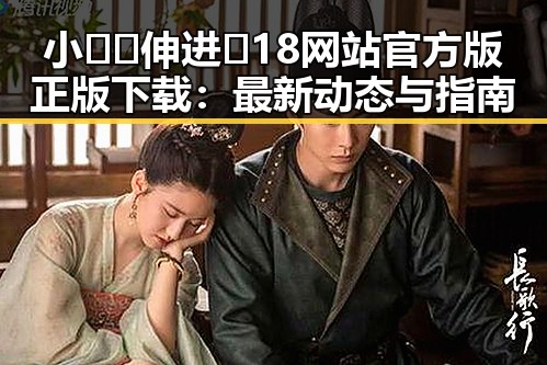 小🐔🐔伸进🈲18网站官方版正版下载：最新动态与指南