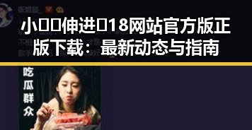 小🐔🐔伸进🈲18网站官方版正版下载:最新动态与指南