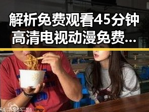 解析 免费观看45分钟高清电视动漫免费版下载的现状与发展