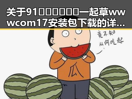 关于91🍆🍑🔞❌❌❌一起草wwwcom17安装包下载的详细信息