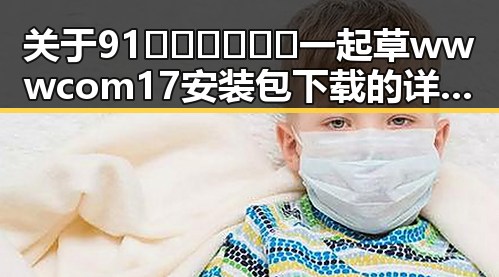 关于91🍆🍑🔞❌❌❌一起草wwwcom17安装包下载的详细信息