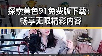 探索黄色91免费版下载：畅享无限精彩内容