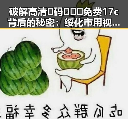破解高清🈚码🔞❌♋免费17c背后的秘密:绥化市用视频蒙版打造新体验