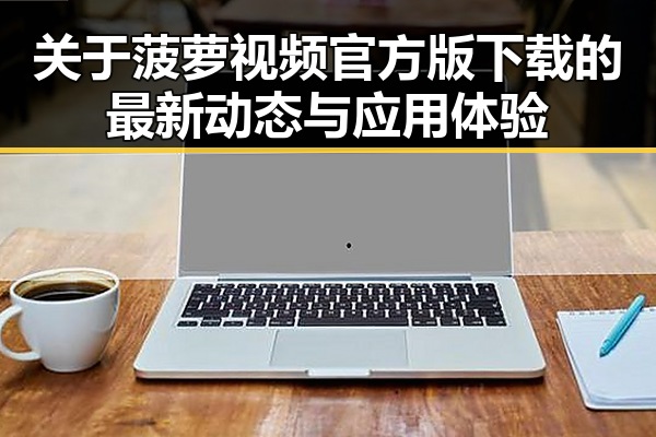 关于菠萝视频官方版下载的最新动态与应用体验