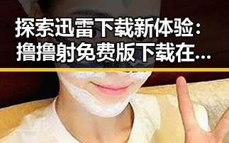 探索迅雷下载新体验:撸撸射免费版下载在天津市的现状