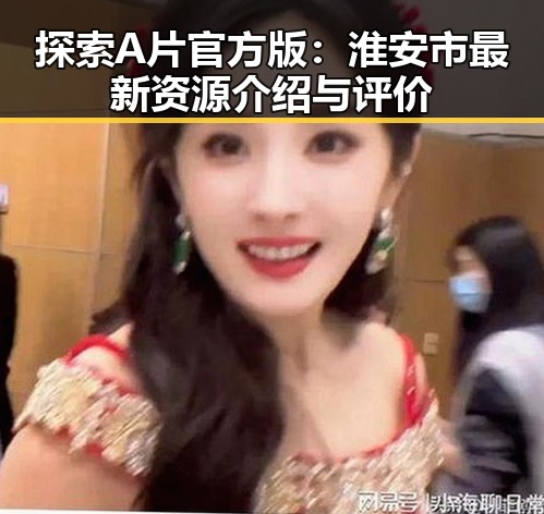 探索A片官方版:淮安市最新资源介绍与评价