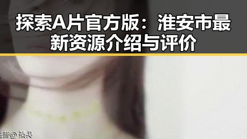 探索A片官方版:淮安市最新资源介绍与评价