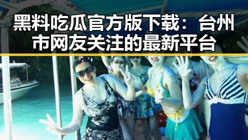 黑料吃瓜官方版下载:台州市网友关注的最新平台