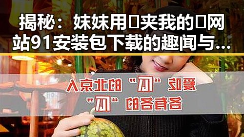 揭秘:妺妺用🐻夹我的🍌网站91安装包下载的趣闻与实情