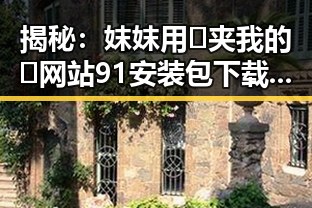 揭秘:妺妺用🐻夹我的🍌网站91安装包下载的趣闻与实情